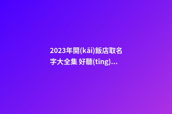 2023年開(kāi)飯店取名字大全集 好聽(tīng)洋氣企業(yè)名稱,起名之家-第1張-公司起名-玄機(jī)派